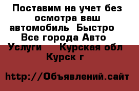 Поставим на учет без осмотра ваш автомобиль. Быстро. - Все города Авто » Услуги   . Курская обл.,Курск г.